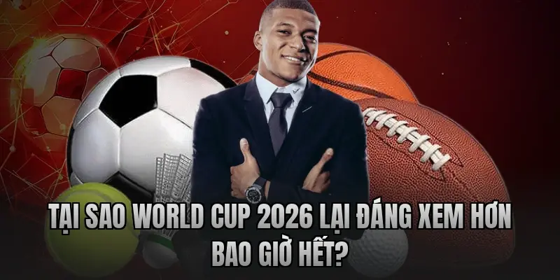 tai-sao-world-cup-2026-lai-dang-xem-hon-bao-gio-het